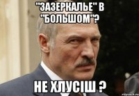 "зазеркалье" в "большом"? не хлусіш ?