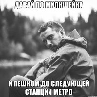 давай по милкшейку и пешком до следующей станции метро
