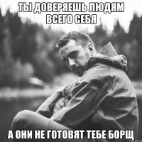 ты доверяешь людям всего себя а они не готовят тебе борщ