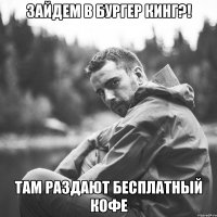 зайдем в бургер кинг?! там раздают бесплатный кофе