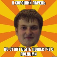 я хороший парень но стоит быть пожестче с людьми