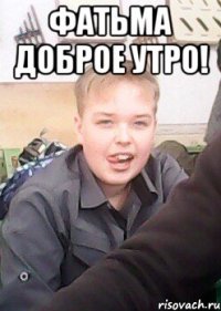 фатьма доброе утро! 