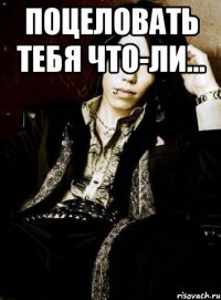 поцеловать тебя что-ли... 