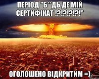 період "б**дь де мій сертифікат !?!?!?!?!" оголошено відкритим =)