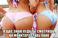  я щас знаю куда ты смотришь, на монитор? ставь лайк