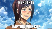 не хотите картошечки сэр