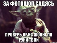 за фотошоп садясь проверь не из жопы ли руки твои