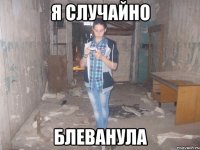 я случайно блеванула