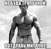 не будь тряпочкой! поздравь митячку!