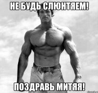 не будь слюнтяем! поздравь митяя!