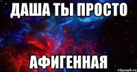 даша ты просто афигенная