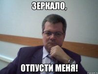 зеркало, отпусти меня!