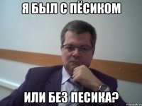 я был с пёсиком или без песика?