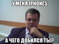 у меня iphone5 а чего добился ты?