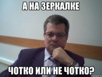 а на зеркалке чотко или не чотко?