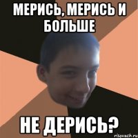 мерись, мерись и больше не дерись?