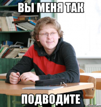 вы меня так подводите
