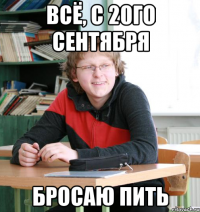 всё, с 20го сентября бросаю пить