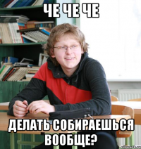 че че че делать собираешься вообще?