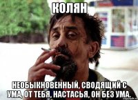 колян необыкновенный, сводящий с ума, от тебя, настасья, он без ума.