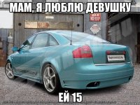 мам, я люблю девушку ей 15