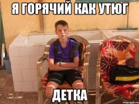 я горячий как утюг детка