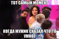 тот самый момент когда мужик сказал что-то умное
