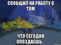 сообщил на работу о том что сегодня опоздаешь...