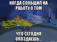 когда сообщил на работу о том что сегодня опоздаешь...