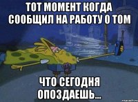 тот момент когда сообщил на работу о том что сегодня опоздаешь...