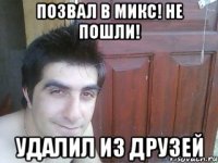 позвал в микс! не пошли! удалил из друзей
