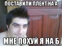 поставили плент на а мне похуй я на б
