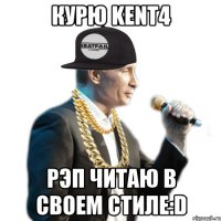 курю kent4 рэп читаю в своем стиле:d
