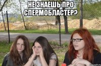 не знаешь про спермобластер? 