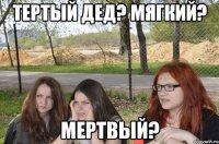 тертый дед? мягкий? мертвый?