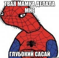 твая мамка делала мне глубокий сасай