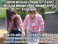 какую музыку слушаете? -о бля музыка.михаил крруг михаил крруг я сказала! спой что-нибудь: -о бля музыка.михаил крруг михаил крруг я сказала! -а я спою:"а душа меня крачит а я не дойду"