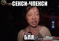 секси-чпекси бля.