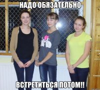 надо обязательно встретиться потом!!