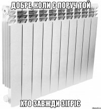добре, коли є поруч той хто завжди зігріє