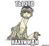 ты это нахуй иди