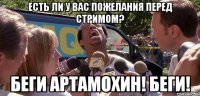 есть ли у вас пожелания перед стримом? беги артамохин! беги!