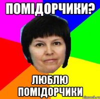 помідорчики? люблю помідорчики