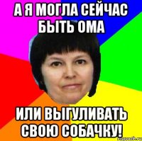 а я могла сейчас быть ома или выгуливать свою собачку!