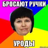 бросают ручки уроды