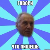 говори что пишешь