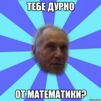 тебе дурно от математики?