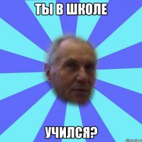 ты в школе учился?