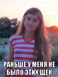  раньше у меня не было этих щек