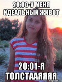 20:00-у меня идеальный живот 20:01-я толстааяяяя